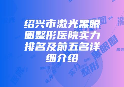 绍兴市激光黑眼圈整形医院实力排名及前五名详细介绍