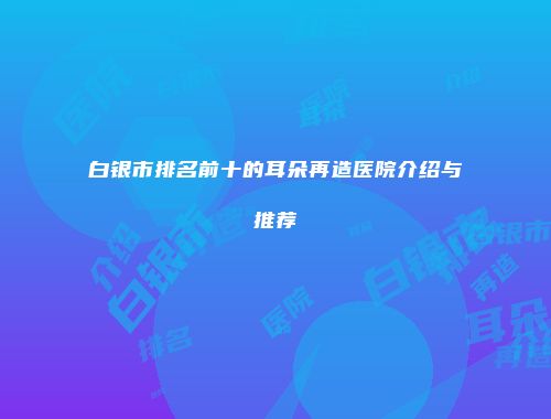 白银市排名前十的耳朵再造医院介绍与推荐
