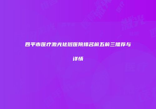 四平市医疗激光祛斑医院排名前五前三推荐与详情