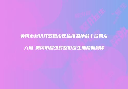 黄冈市割切开双眼皮医生排名榜前十位网友力挺-黄冈市程少辉整形医生能帮助到你