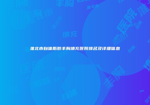 淮北市自体脂肪丰胸填充医院排名及详细信息