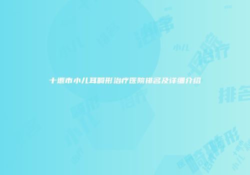 十堰市小儿耳畸形治疗医院排名及详细介绍