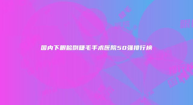 国内下眼睑倒睫毛手术医院50强排行榜