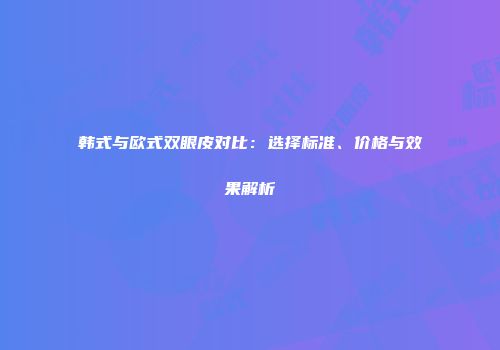 韩式与欧式双眼皮对比：选择标准、价格与效果解析