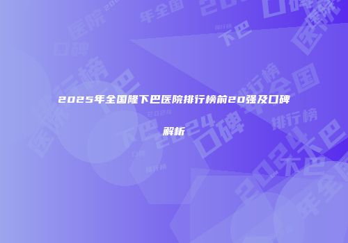 2025年全国隆下巴医院排行榜前20强及口碑解析