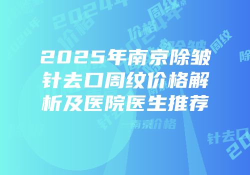2025年南京除皱针去口周纹价格解析及医院医生推荐