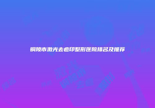 铜陵市激光去痘印整形医院排名及推荐