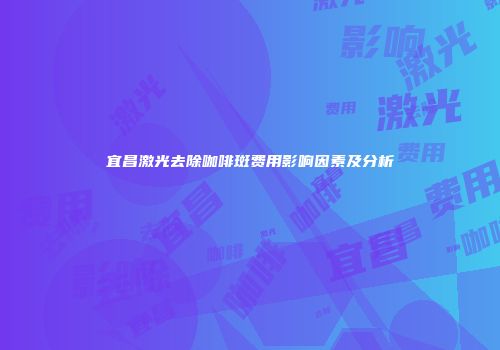 宜昌激光去除咖啡斑费用影响因素及分析