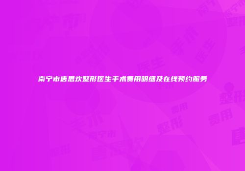 南宁市唐思欢整形医生手术费用明细及在线预约服务