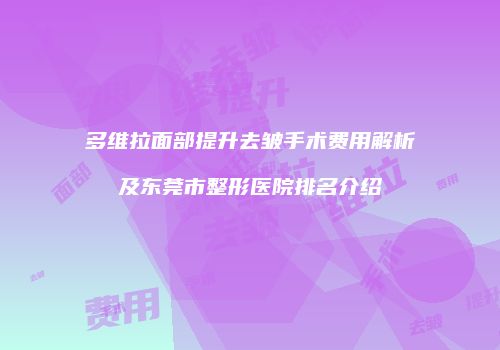多维拉面部提升去皱手术费用解析及东莞市整形医院排名介绍