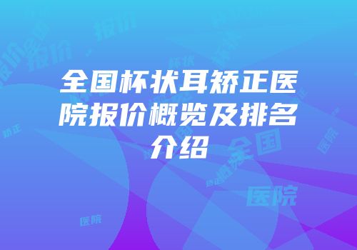 全国杯状耳矫正医院报价概览及排名介绍