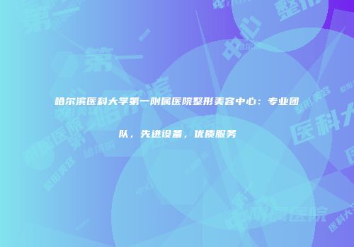 哈尔滨医科大学第一附属医院整形美容中心：专业团队，先进设备，优质服务