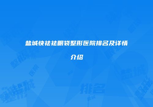 盐城快祛祛眼袋整形医院排名及详情介绍