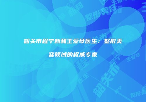 韶关市程宁新和王爱琴医生：整形美容领域的权威专家