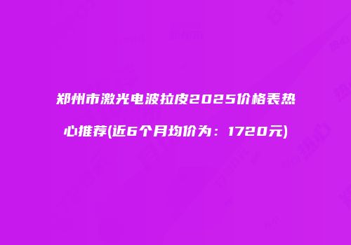 郑州市激光电波拉皮2025价格表热心推荐(近6个月均价为：1720元)