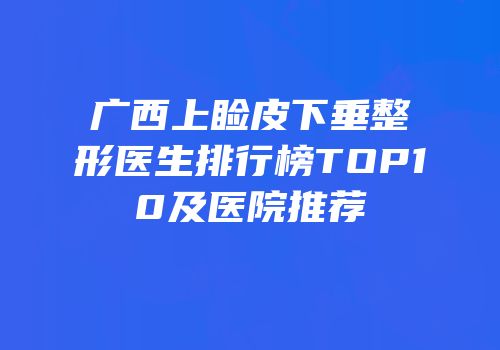 广西上睑皮下垂整形医生排行榜TOP10及医院推荐