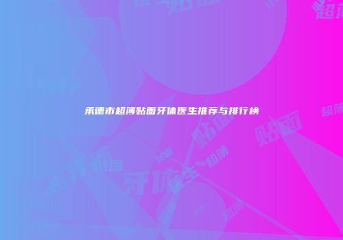 承德市超薄贴面牙体医生推荐与排行榜