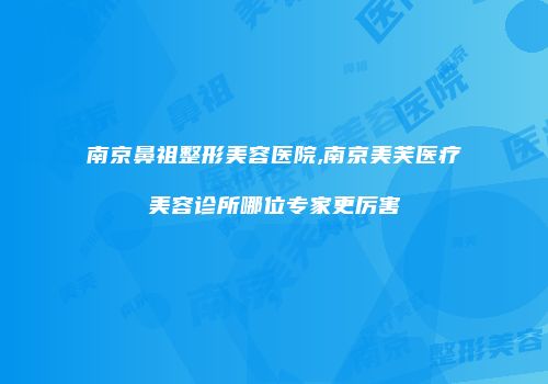 南京鼻祖整形美容医院,南京美芙医疗美容诊所哪位专家更厉害