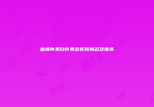 盐城市美白针美容医院排名及推荐