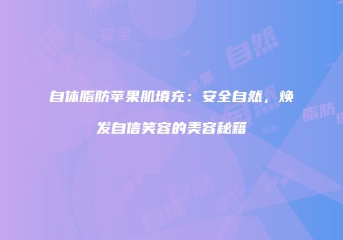 自体脂肪苹果肌填充：安全自然，焕发自信笑容的美容秘籍