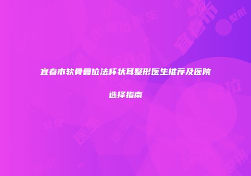 宜春市软骨复位法杯状耳整形医生推荐及医院选择指南