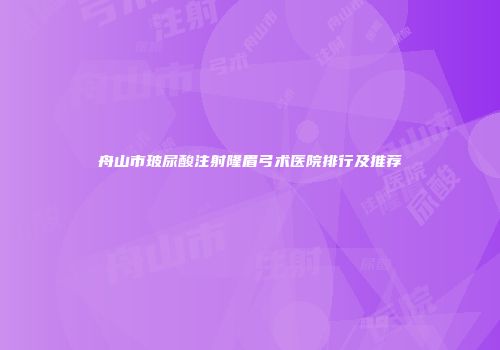 舟山市玻尿酸注射隆眉弓术医院排行及推荐