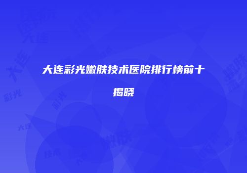 大连彩光嫩肤技术医院排行榜前十揭晓