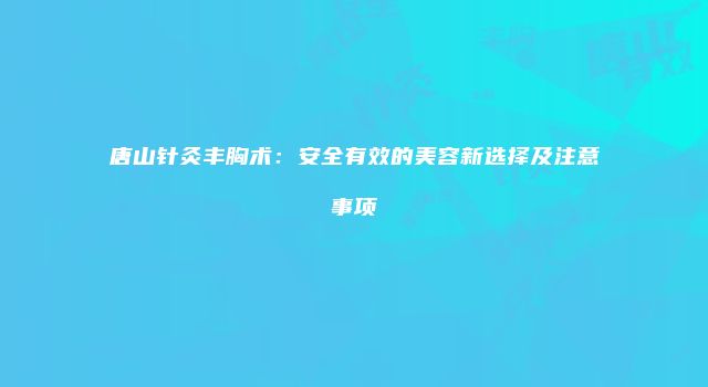 唐山针灸丰胸术：安全有效的美容新选择及注意事项