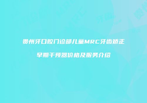 贵州牙口腔门诊部儿童MRC牙齿矫正早期干预器价格及服务介绍