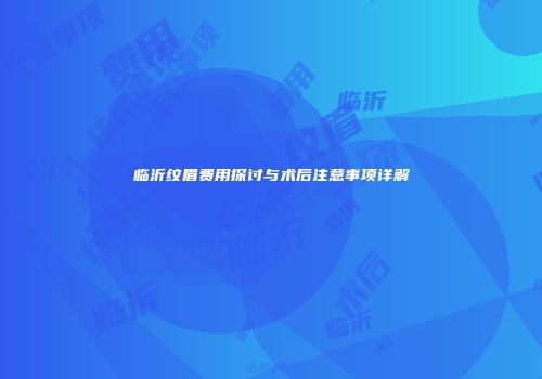 临沂纹眉费用探讨与术后注意事项详解