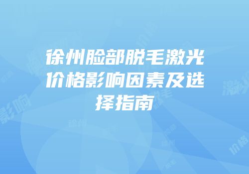 徐州脸部脱毛激光价格影响因素及选择指南