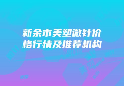 新余市美塑微针价格行情及推荐机构