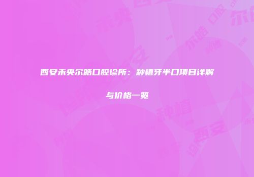 西安未央尔皓口腔诊所：种植牙半口项目详解与价格一览