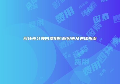 四环素牙美白费用影响因素及选择指南