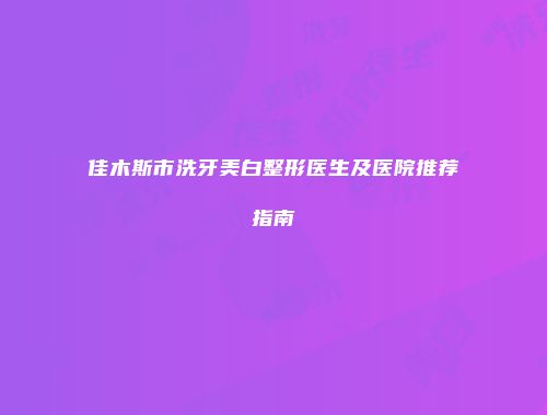 佳木斯市洗牙美白整形医生及医院推荐指南