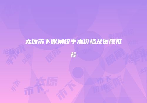 太原市下眼角纹手术价格及医院推荐