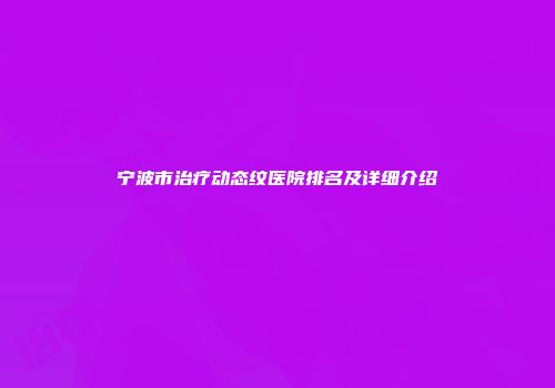 宁波市治疗动态纹医院排名及详细介绍