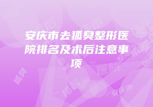 安庆市去狐臭整形医院排名及术后注意事项
