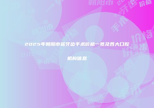 2025年朝阳市拔牙齿手术价格一览及各大口腔机构信息