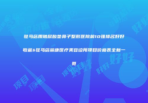 驻马店用玻尿酸垫鼻子整形医院前10强排名好好收藏&驻马店丽康医疗美容诊所项目价格表全新一览