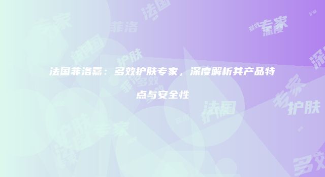 法国菲洛嘉：多效护肤专家，深度解析其产品特点与安全性