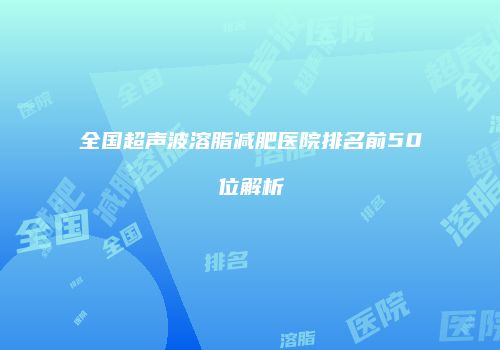 全国超声波溶脂减肥医院排名前50位解析