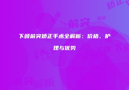 下颌前突矫正手术全解析：价格、护理与优势