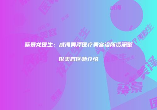 蔡景龙医生：威海美泽医疗美容诊所资深整形美容医师介绍