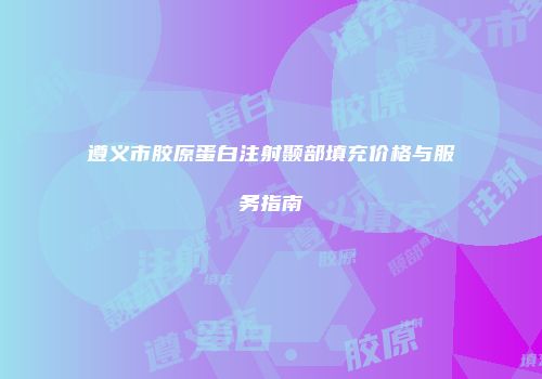 遵义市胶原蛋白注射颞部填充价格与服务指南