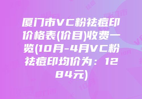 厦门市VC粉祛痘印价格表(价目)收费一览(10月-4月VC粉祛痘印均价为：1284元)