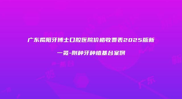 广东揭阳牙博士口腔医院价格收费表2025版新一览-附种牙种植基台案例