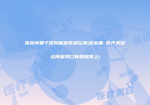 张掖市哪个医院能做微波拉皮(张掖曲媄医疗美容诊所服务口碑都跟得上)