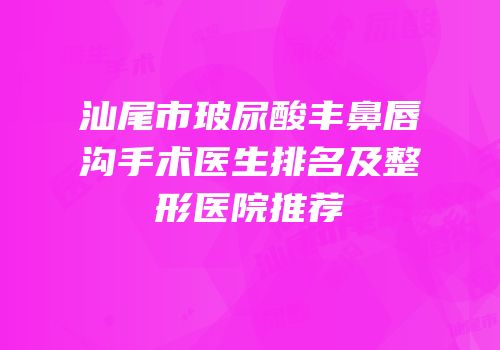 汕尾市玻尿酸丰鼻唇沟手术医生排名及整形医院推荐