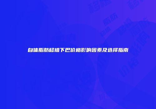自体脂肪移植下巴价格影响因素及选择指南